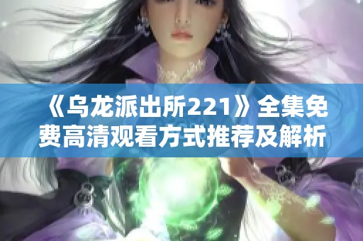 《乌龙派出所221》全集免费高清观看方式推荐及解析