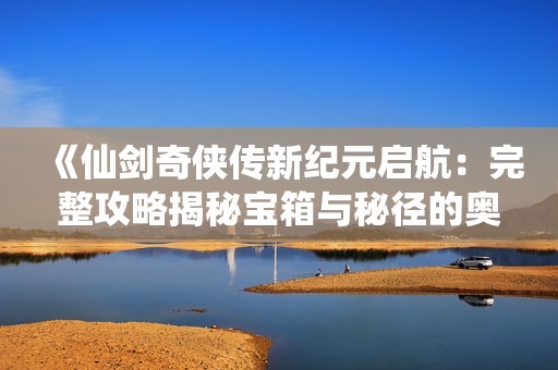 《仙剑奇侠传新纪元启航：完整攻略揭秘宝箱与秘径的奥秘》