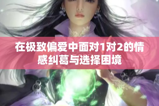 在极致偏爱中面对1对2的情感纠葛与选择困境