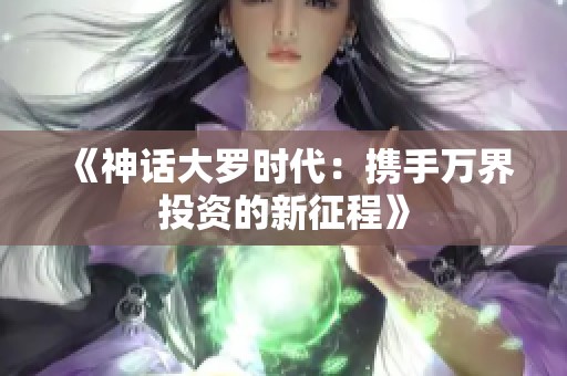 《神话大罗时代：携手万界投资的新征程》