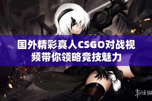 国外精彩真人CSGO对战视频带你领略竞技魅力