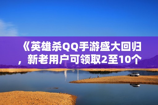 《英雄杀QQ手游盛大回归，新老用户可领取2至10个Q币奖励》