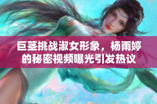 巨茎挑战淑女形象，杨雨婷的秘密视频曝光引发热议