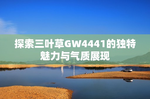 探索三叶草GW4441的独特魅力与气质展现