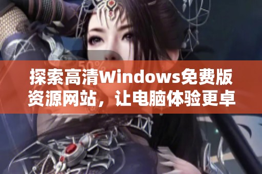 探索高清Windows免费版资源网站，让电脑体验更卓越