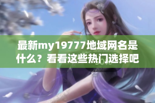 最新my19777地域网名是什么？看看这些热门选择吧