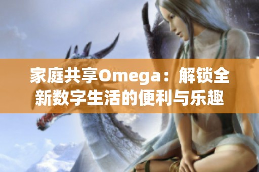 家庭共享Omega：解锁全新数字生活的便利与乐趣