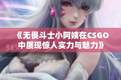 《无畏斗士小阿姨在CSGO中展现惊人实力与魅力》