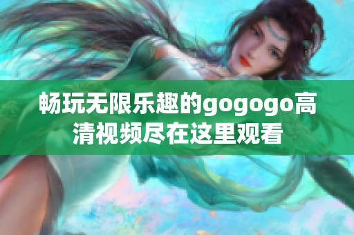 畅玩无限乐趣的gogogo高清视频尽在这里观看