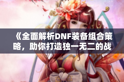 《全面解析DNF装备组合策略，助你打造独一无二的战斗装备》