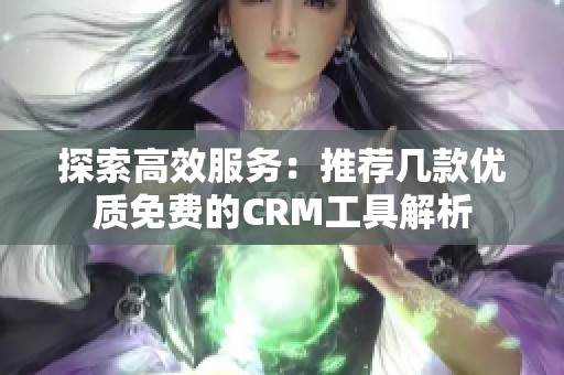 探索高效服务：推荐几款优质免费的CRM工具解析