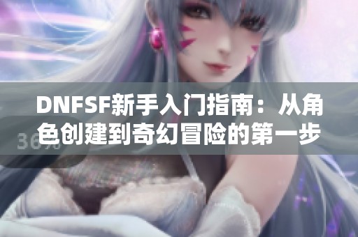 DNFSF新手入门指南：从角色创建到奇幻冒险的第一步