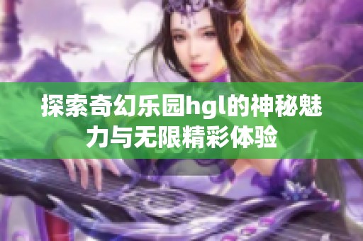 探索奇幻乐园hgl的神秘魅力与无限精彩体验