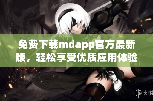 免费下载mdapp官方最新版，轻松享受优质应用体验