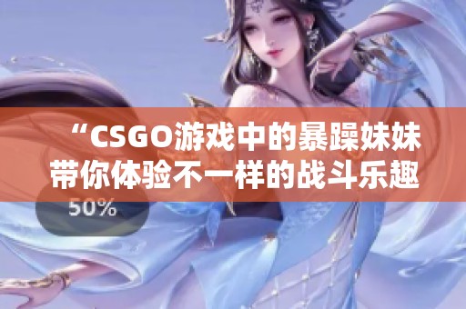 “CSGO游戏中的暴躁妹妹带你体验不一样的战斗乐趣”