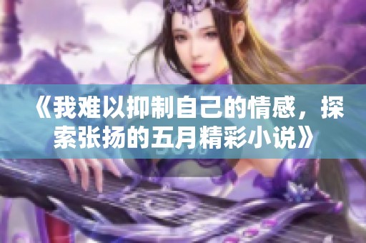 《我难以抑制自己的情感，探索张扬的五月精彩小说》