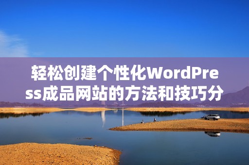 轻松创建个性化WordPress成品网站的方法和技巧分享