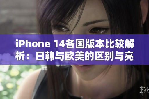 iPhone 14各国版本比较解析：日韩与欧美的区别与亮点