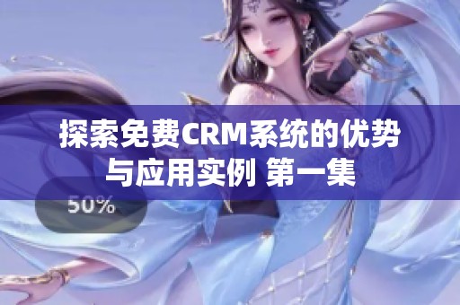 探索免费CRM系统的优势与应用实例 第一集