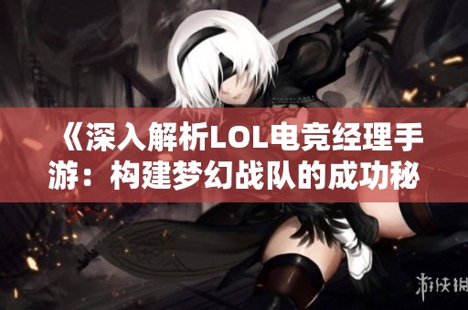 《深入解析LOL电竞经理手游：构建梦幻战队的成功秘籍》