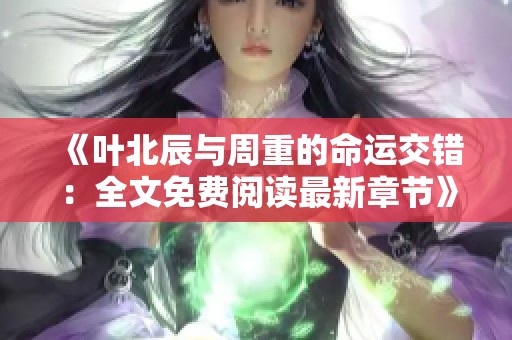 《叶北辰与周重的命运交错：全文免费阅读最新章节》