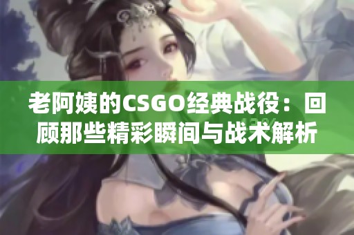 老阿姨的CSGO经典战役：回顾那些精彩瞬间与战术解析