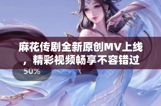 麻花传剧全新原创MV上线，精彩视频畅享不容错过