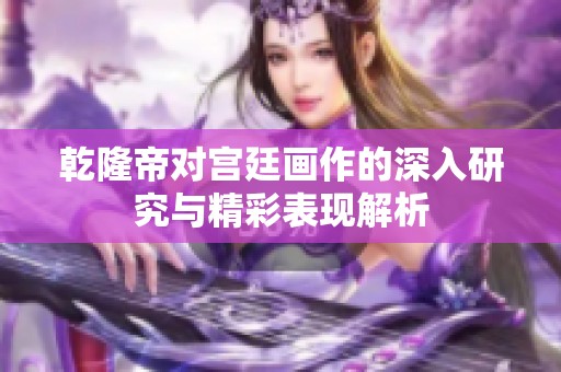 乾隆帝对宫廷画作的深入研究与精彩表现解析