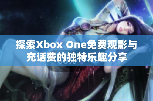 探索Xbox One免费观影与充话费的独特乐趣分享