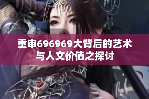 重审696969大背后的艺术与人文价值之探讨