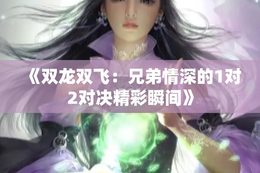 《双龙双飞：兄弟情深的1对2对决精彩瞬间》