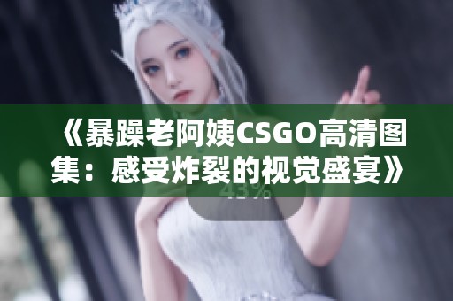 《暴躁老阿姨CSGO高清图集：感受炸裂的视觉盛宴》