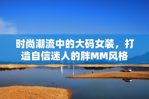 时尚潮流中的大码女装，打造自信迷人的胖MM风格