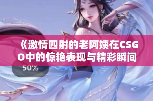 《激情四射的老阿姨在CSGO中的惊艳表现与精彩瞬间》