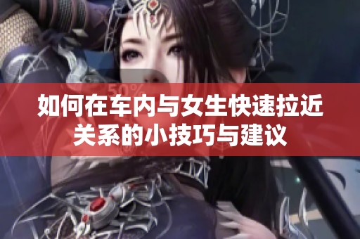 如何在车内与女生快速拉近关系的小技巧与建议