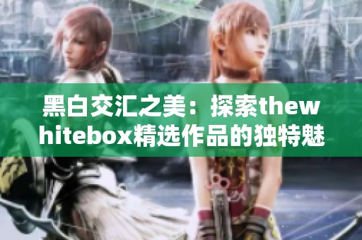 黑白交汇之美：探索thewhitebox精选作品的独特魅力