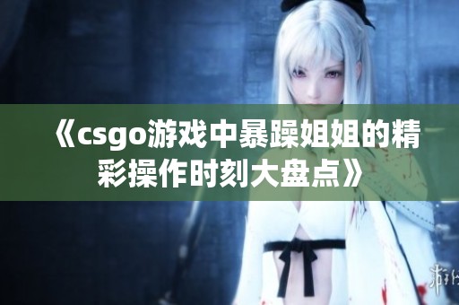 《csgo游戏中暴躁姐姐的精彩操作时刻大盘点》