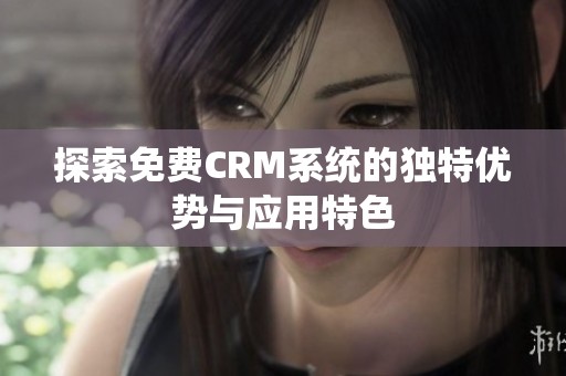 探索免费CRM系统的独特优势与应用特色