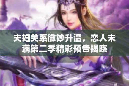 夫妇关系微妙升温，恋人未满第二季精彩预告揭晓