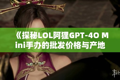 《探秘LOL阿狸GPT-4O Mini手办的批发价格与产地揭秘》