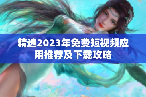 精选2023年免费短视频应用推荐及下载攻略