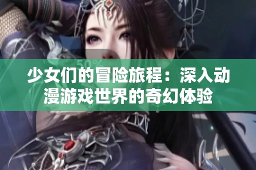 少女们的冒险旅程：深入动漫游戏世界的奇幻体验