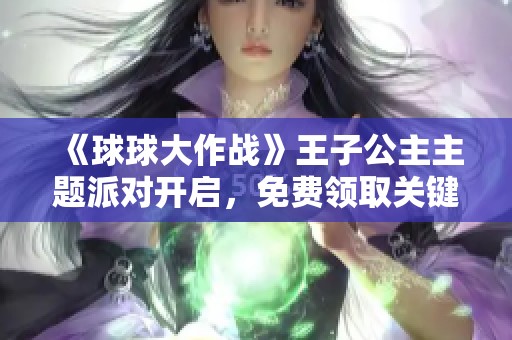 《球球大作战》王子公主主题派对开启，免费领取关键词福利！