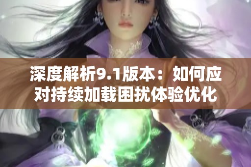 深度解析9.1版本：如何应对持续加载困扰体验优化