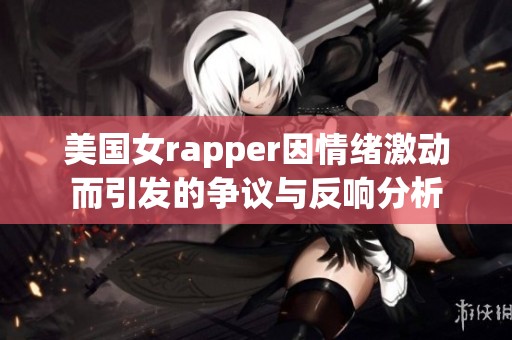 美国女rapper因情绪激动而引发的争议与反响分析