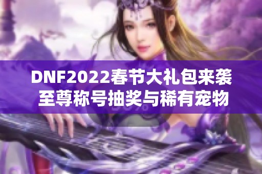 DNF2022春节大礼包来袭 至尊称号抽奖与稀有宠物等你领取