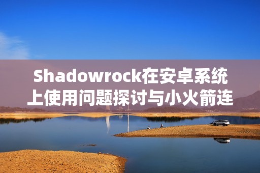 Shadowrock在安卓系统上使用问题探讨与小火箭连通性测试解析