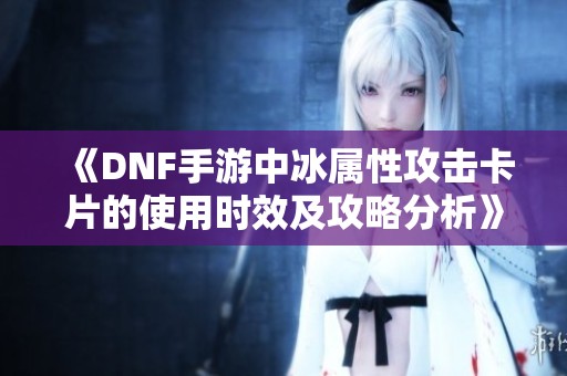 《DNF手游中冰属性攻击卡片的使用时效及攻略分析》