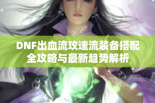 DNF出血流攻速流装备搭配全攻略与最新趋势解析