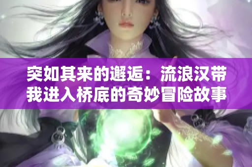 突如其来的邂逅：流浪汉带我进入桥底的奇妙冒险故事